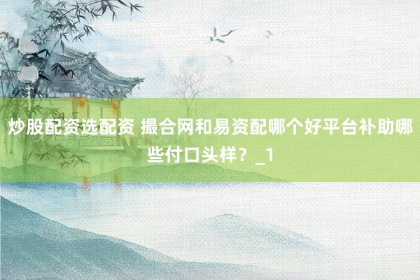炒股配资选配资 撮合网和易资配哪个好平台补助哪些付口头样？_1