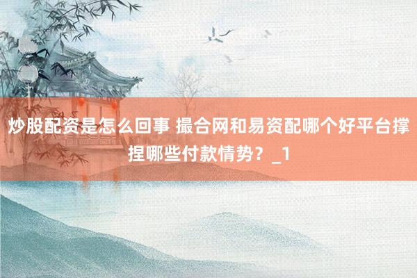 炒股配资是怎么回事 撮合网和易资配哪个好平台撑捏哪些付款情势？_1