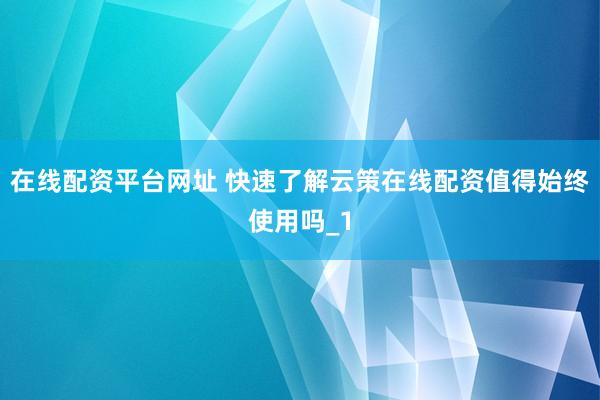 在线配资平台网址 快速了解云策在线配资值得始终使用吗_1