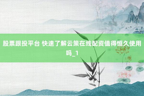 股票跟投平台 快速了解云策在线配资值得恒久使用吗_1
