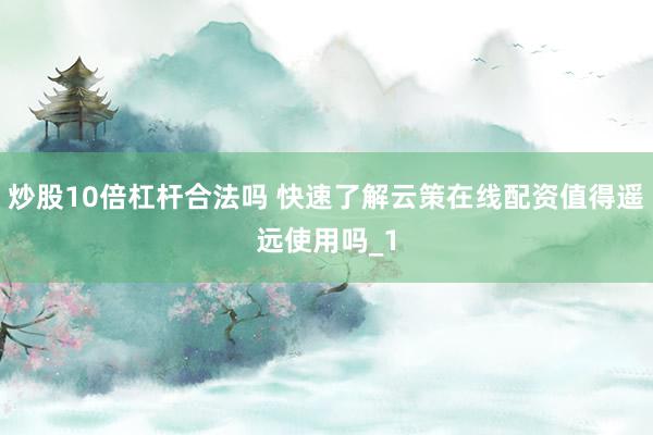 炒股10倍杠杆合法吗 快速了解云策在线配资值得遥远使用吗_1
