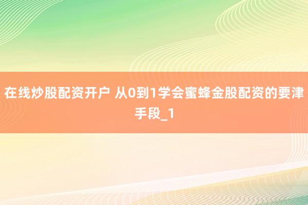 在线炒股配资开户 从0到1学会蜜蜂金股配资的要津手段_1