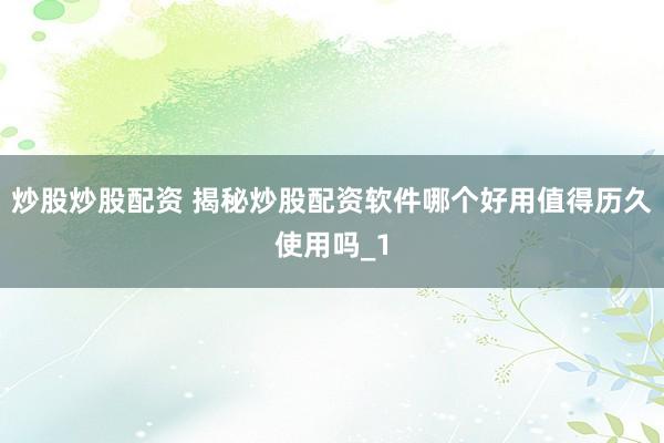 炒股炒股配资 揭秘炒股配资软件哪个好用值得历久使用吗_1