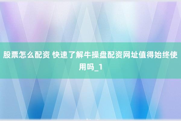 股票怎么配资 快速了解牛操盘配资网址值得始终使用吗_1