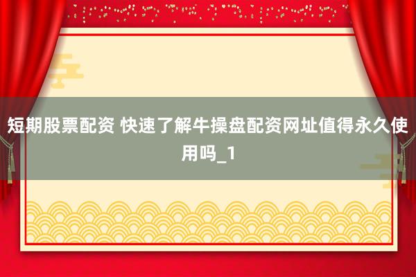 短期股票配资 快速了解牛操盘配资网址值得永久使用吗_1