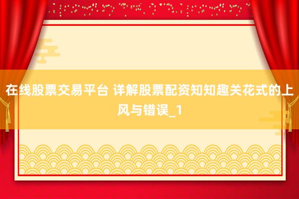在线股票交易平台 详解股票配资知知趣关花式的上风与错误_1