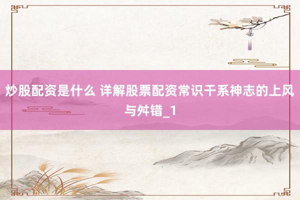 炒股配资是什么 详解股票配资常识干系神志的上风与舛错_1