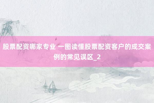 股票配资哪家专业 一图读懂股票配资客户的成交案例的常见误区_2