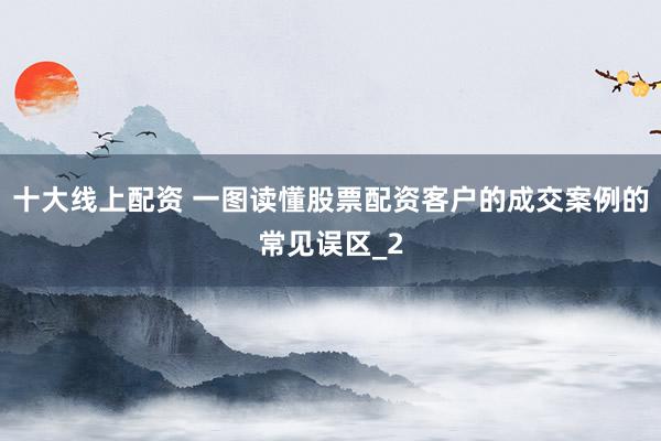 十大线上配资 一图读懂股票配资客户的成交案例的常见误区_2