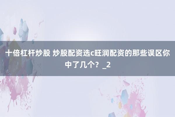 十倍杠杆炒股 炒股配资选c旺润配资的那些误区你中了几个？_2