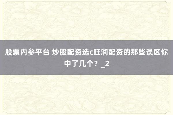 股票内参平台 炒股配资选c旺润配资的那些误区你中了几个？_2