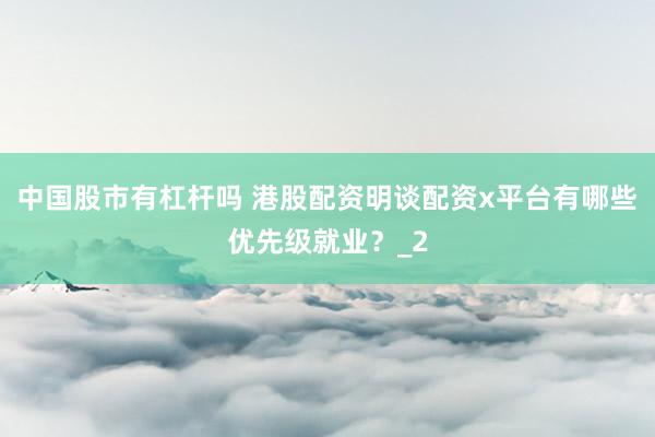 中国股市有杠杆吗 港股配资明谈配资x平台有哪些优先级就业？_2