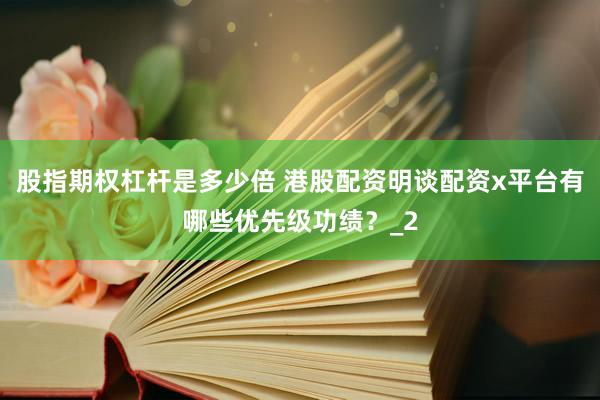 股指期权杠杆是多少倍 港股配资明谈配资x平台有哪些优先级功绩？_2