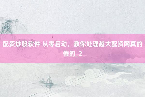 配资炒股软件 从零启动，教你处理越大配资网真的假的_2