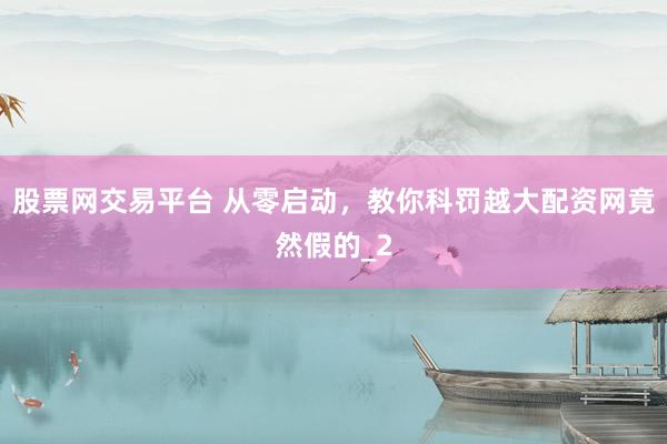 股票网交易平台 从零启动，教你科罚越大配资网竟然假的_2