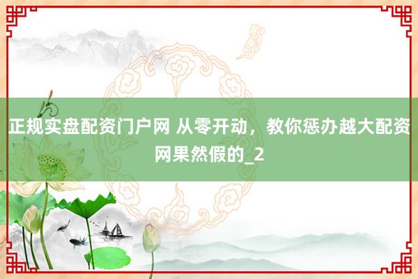 正规实盘配资门户网 从零开动，教你惩办越大配资网果然假的_2