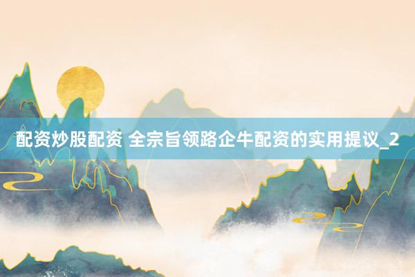 配资炒股配资 全宗旨领路企牛配资的实用提议_2