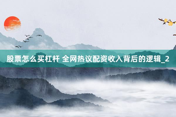 股票怎么买杠杆 全网热议配资收入背后的逻辑_2