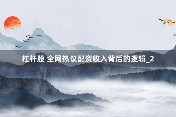 杠杆股 全网热议配资收入背后的逻辑_2