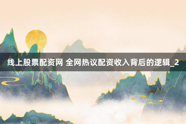 线上股票配资网 全网热议配资收入背后的逻辑_2