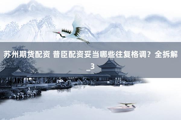 苏州期货配资 普臣配资妥当哪些往复格调？全拆解_3