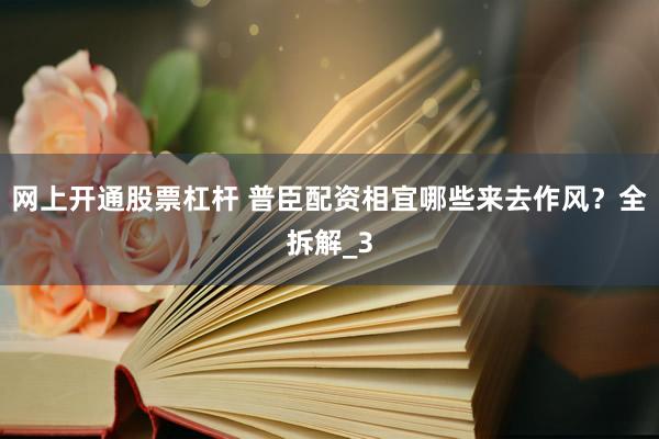 网上开通股票杠杆 普臣配资相宜哪些来去作风？全拆解_3