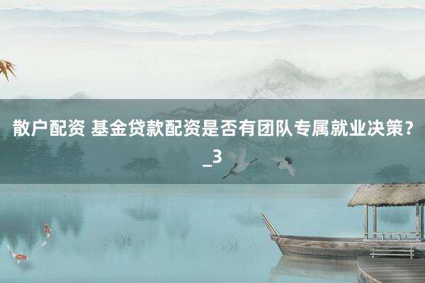 散户配资 基金贷款配资是否有团队专属就业决策？_3