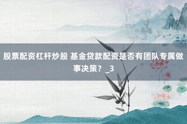 股票配资杠杆炒股 基金贷款配资是否有团队专属做事决策？_3