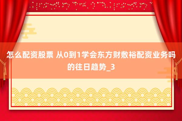 怎么配资股票 从0到1学会东方财敷裕配资业务吗的往日趋势_3