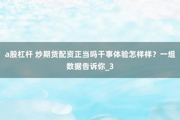 a股杠杆 炒期货配资正当吗干事体验怎样样？一组数据告诉你_3