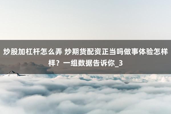 炒股加杠杆怎么弄 炒期货配资正当吗做事体验怎样样？一组数据告诉你_3