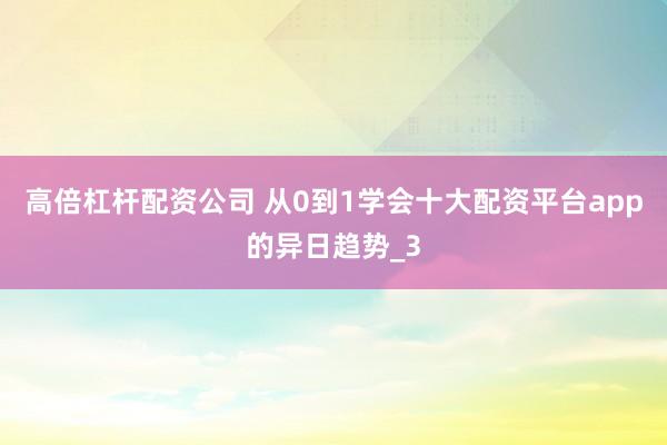 高倍杠杆配资公司 从0到1学会十大配资平台app的异日趋势_3