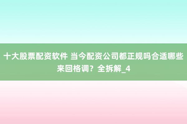 十大股票配资软件 当今配资公司都正规吗合适哪些来回格调？全拆解_4