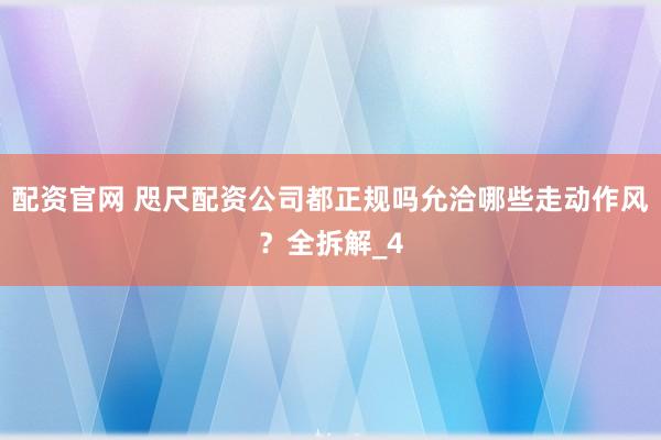 配资官网 咫尺配资公司都正规吗允洽哪些走动作风？全拆解_4