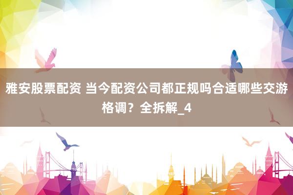 雅安股票配资 当今配资公司都正规吗合适哪些交游格调？全拆解_4