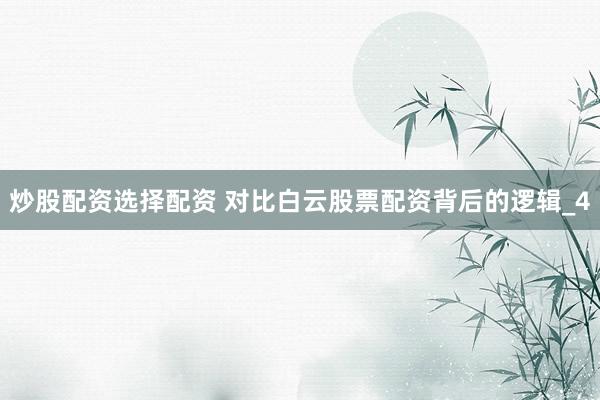 炒股配资选择配资 对比白云股票配资背后的逻辑_4
