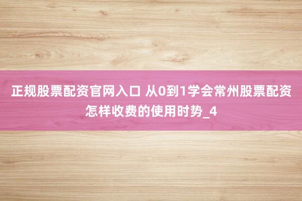 正规股票配资官网入口 从0到1学会常州股票配资怎样收费的使用时势_4