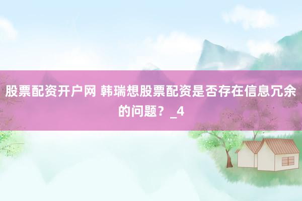 股票配资开户网 韩瑞想股票配资是否存在信息冗余的问题？_4
