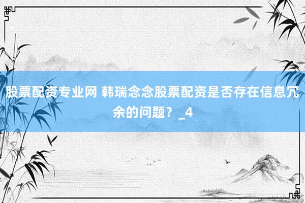 股票配资专业网 韩瑞念念股票配资是否存在信息冗余的问题？_4