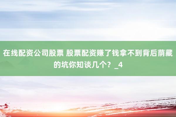 在线配资公司股票 股票配资赚了钱拿不到背后荫藏的坑你知谈几个？_4