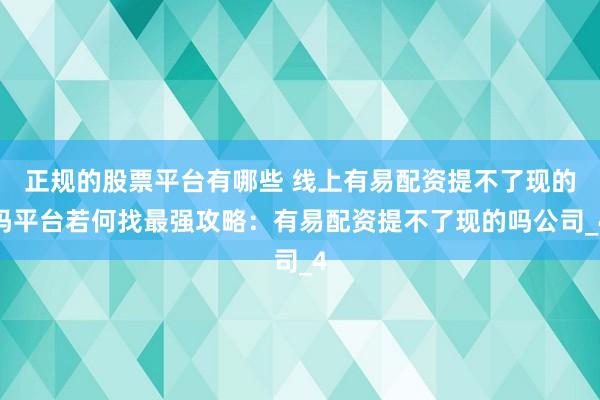正规的股票平台有哪些 线上有易配资提不了现的吗平台若何找最强攻略：有易配资提不了现的吗公司_4