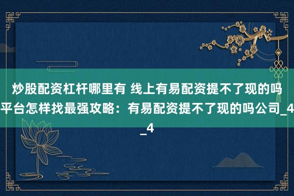 炒股配资杠杆哪里有 线上有易配资提不了现的吗平台怎样找最强攻略：有易配资提不了现的吗公司_4