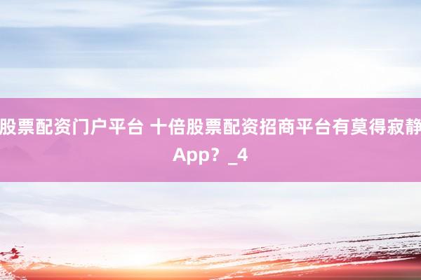 股票配资门户平台 十倍股票配资招商平台有莫得寂静App？_4