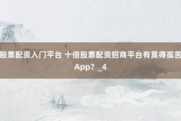 股票配资入门平台 十倍股票配资招商平台有莫得孤苦App？_4