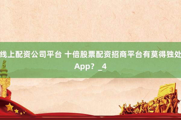 线上配资公司平台 十倍股票配资招商平台有莫得独处App？_4