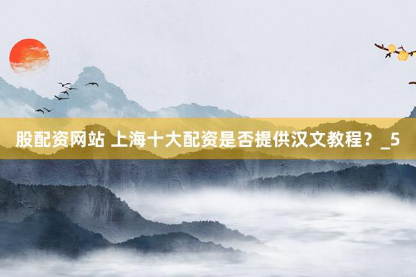 股配资网站 上海十大配资是否提供汉文教程？_5