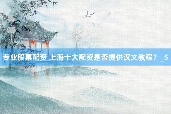 专业股票配资 上海十大配资是否提供汉文教程？_5