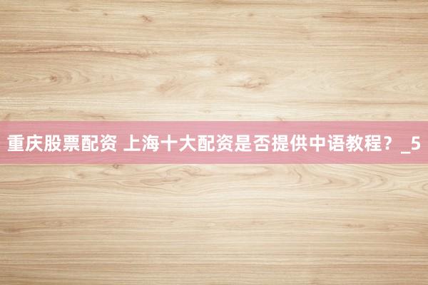 重庆股票配资 上海十大配资是否提供中语教程？_5