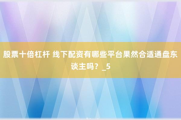 股票十倍杠杆 线下配资有哪些平台果然合适通盘东谈主吗？_5