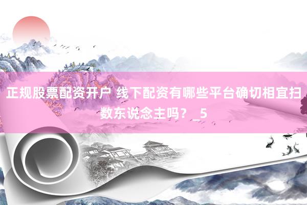 正规股票配资开户 线下配资有哪些平台确切相宜扫数东说念主吗？_5
